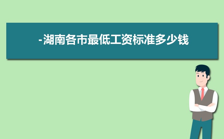 2022年湖南最低工资标准是多少钱,具体上调政策规定 2022年湖南最低工资标准是多少钱,具体上调政策规定