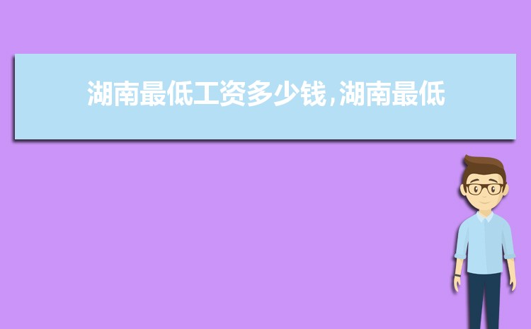 2022年湖南最低工资标准是多少钱,具体上调政策规定 2022年湖南最低工资标准是多少钱,具体上调政策规定