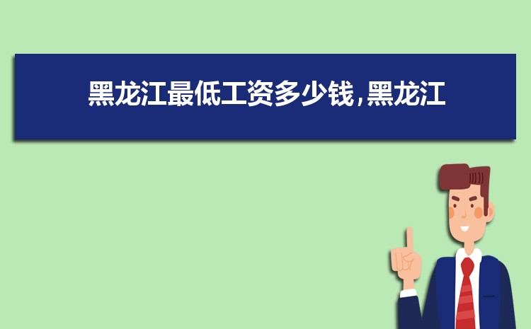 2022年黑龙江最低工资标准是多少钱,具体上调政策规定 2022年黑龙江最低工资标准是多少钱,具体上调政策规定