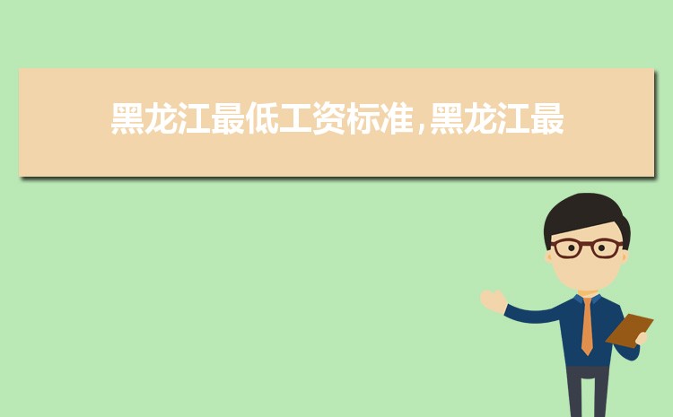 2022年黑龙江最低工资标准是多少钱,具体上调政策规定 2022年黑龙江最低工资标准是多少钱,具体上调政策规定