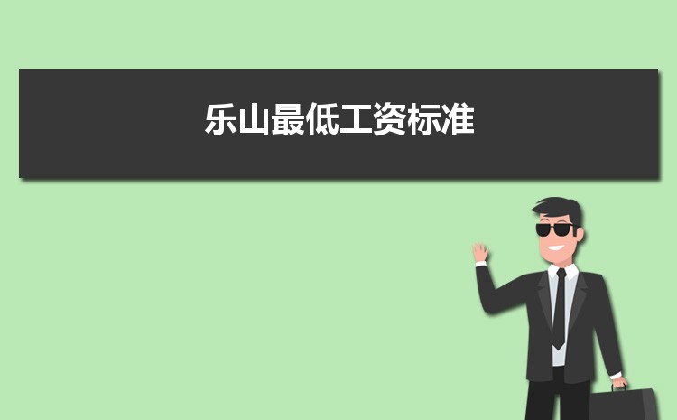 2022年乐山最低工资标准是多少钱一个月,乐山最低工资标准国家规定 2022年乐山最低工资标准是多少钱一个月,乐山最低工资标准国家规定