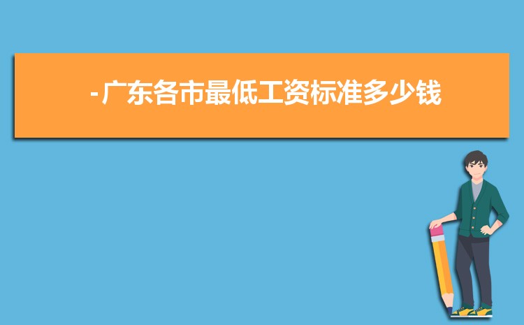 2022年广东最低工资标准是多少钱,具体上调政策规定 2022年广东最低工资标准是多少钱,具体上调政策规定