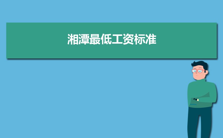 2022年湘潭最低工资标准是多少钱一个月,湘潭最低工资标准国家规定 2022年湘潭最低工资标准是多少钱一个月,湘潭最低工资标准国家规定
