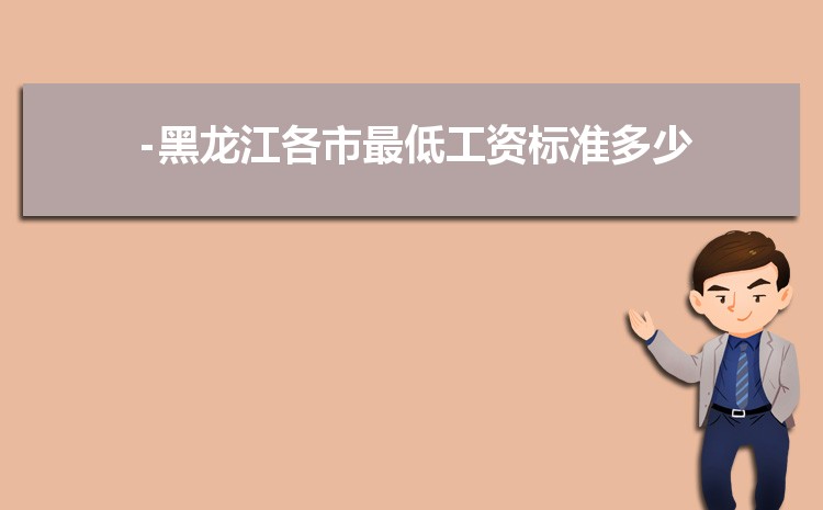 2022年黑龙江最低工资标准是多少钱,具体上调政策规定 2022年黑龙江最低工资标准是多少钱,具体上调政策规定