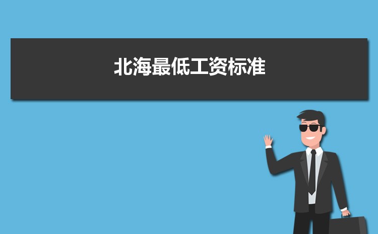 2022年北海最低工资标准是多少钱一个月,北海最低工资标准国家规定 2022年北海最低工资标准是多少钱一个月,北海最低工资标准国家规定