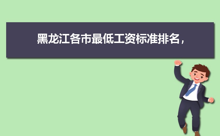 2022年黑龙江最低工资标准是多少钱,具体上调政策规定 2022年黑龙江最低工资标准是多少钱,具体上调政策规定