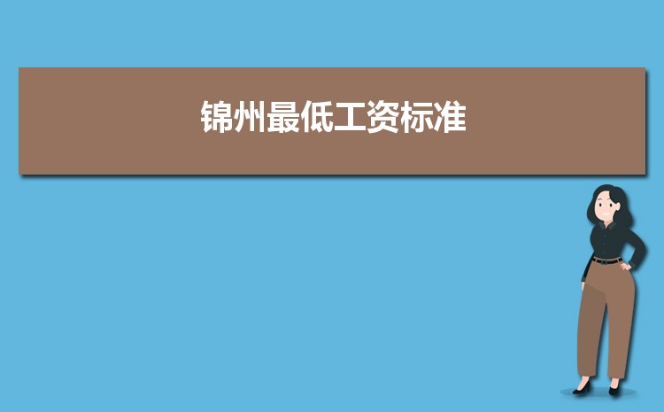 2022年锦州最低工资标准是多少钱一个月,锦州最低工资标准国家规定 2022年锦州最低工资标准是多少钱一个月,锦州最低工资标准国家规定