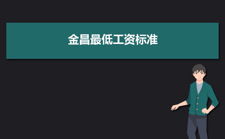 2022年金昌最低工资标准是多少钱一个月,金昌最低工资标准国家规定 2022年金昌最低工资标准是多少钱一个月,金昌最低工资标准国家规定