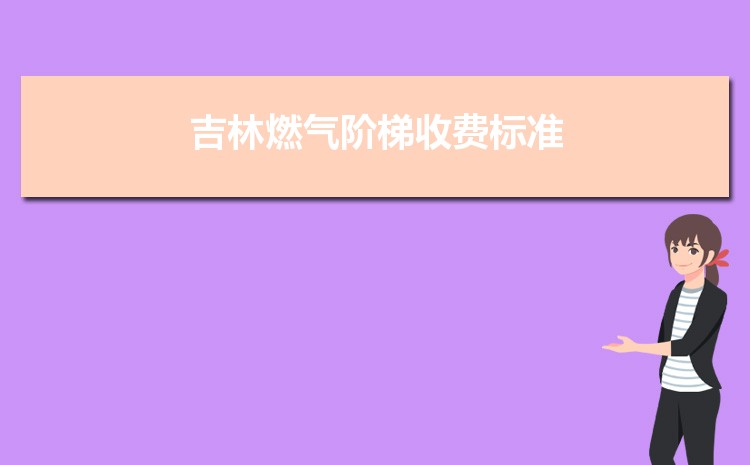2022年吉林燃气阶梯收费标准,吉林天然气第一阶梯多少方 2022年吉林燃气阶梯收费标准,吉林天然气第一阶梯多少方