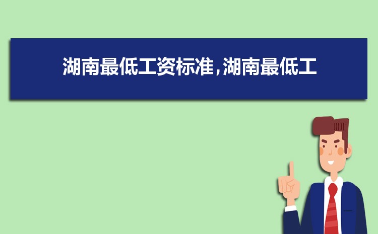 2022年湖南最低工资标准是多少钱,具体上调政策规定 2022年湖南最低工资标准是多少钱,具体上调政策规定
