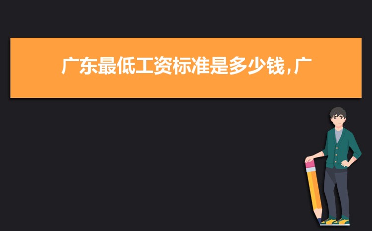 2022年广东最低工资标准是多少钱,具体上调政策规定 2022年广东最低工资标准是多少钱,具体上调政策规定