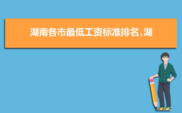 2022年湖南最低工资标准是多少钱,具体上调政策规定 2022年湖南最低工资标准是多少钱,具体上调政策规定