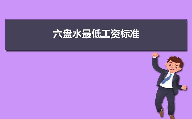 2022年六盘水最低工资标准是多少钱一个月,六盘水最低工资标准国家规定 2022年六盘水最低工资标准是多少钱一个月,六盘水最低工资标准国家规定