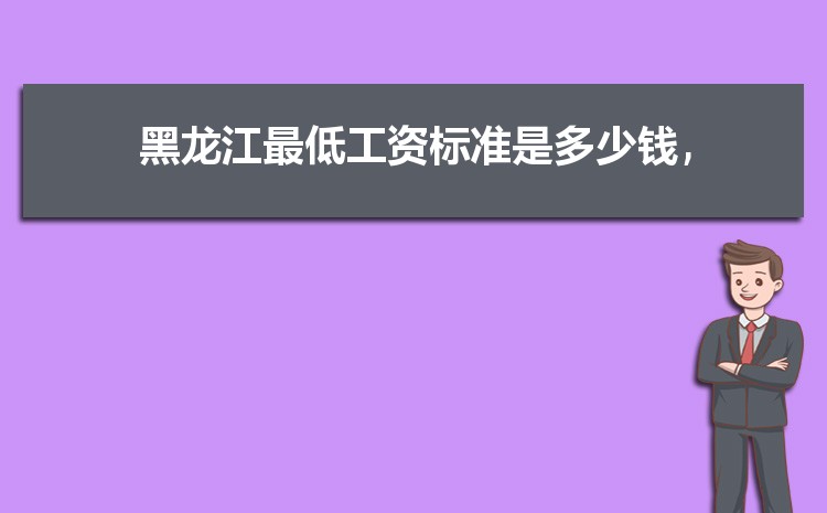 2022年黑龙江最低工资标准是多少钱,具体上调政策规定 2022年黑龙江最低工资标准是多少钱,具体上调政策规定