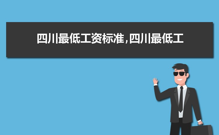 2022年四川最低工资标准是多少钱,具体上调政策规定 2022年四川最低工资标准是多少钱,具体上调政策规定